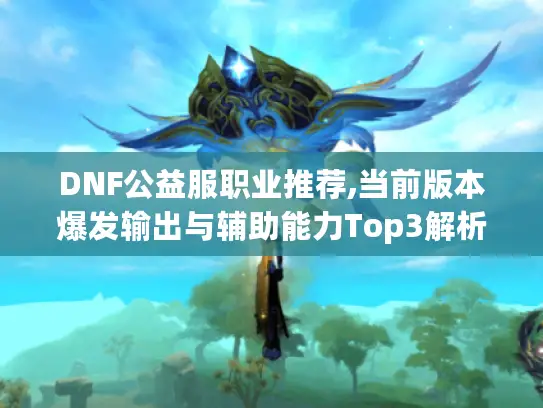 DNF公益服职业推荐,当前版本爆发输出与辅助能力Top3解析 DNF公益服职业推荐,当前版本爆发输出与辅助能力Top3解析