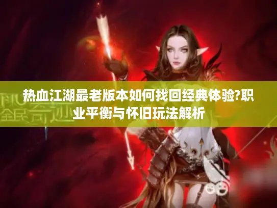 热血江湖最老版本如何找回经典体验?职业平衡与怀旧玩法解析 热血江湖最老版本如何找回经典体验?职业平衡与怀旧玩法解析