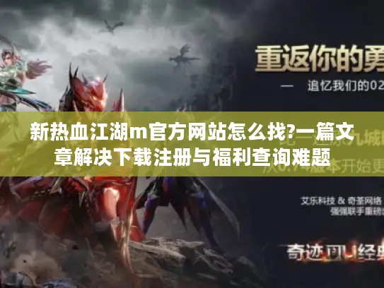新热血江湖m官方网站怎么找?一篇文章解决下载注册与福利查询难题
