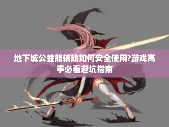地下城公益服辅助如何安全使用?游戏高手必看避坑指南 地下城公益服辅助如何安全使用?游戏高手必看避坑指南