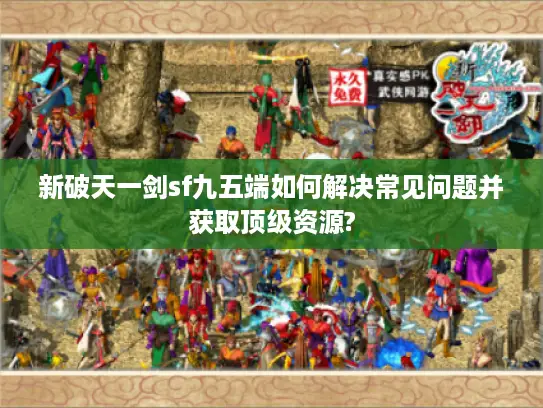 新破天一剑sf九五端如何解决常见问题并获取顶级资源?