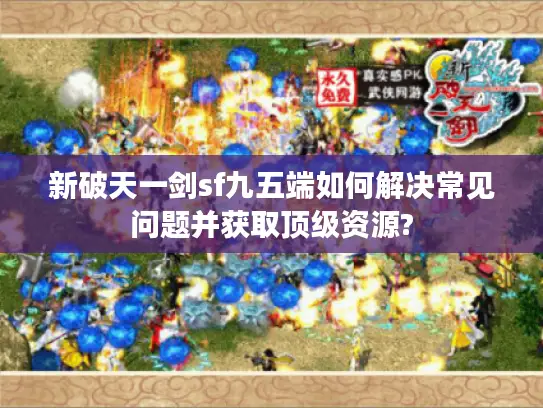 新破天一剑sf九五端如何解决常见问题并获取顶级资源?