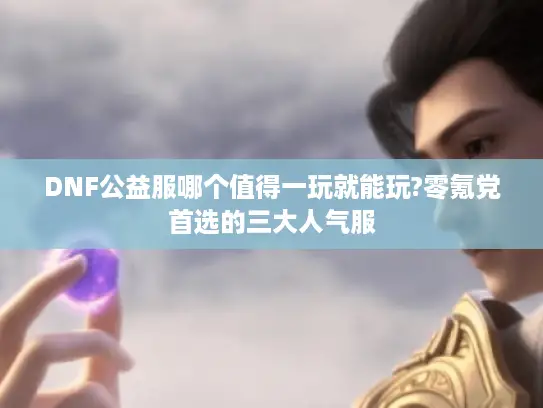 DNF公益服哪个值得一玩就能玩?零氪党首选的三大人气服 DNF公益服哪个值得一玩就能玩?零氪党首选的三大人气服