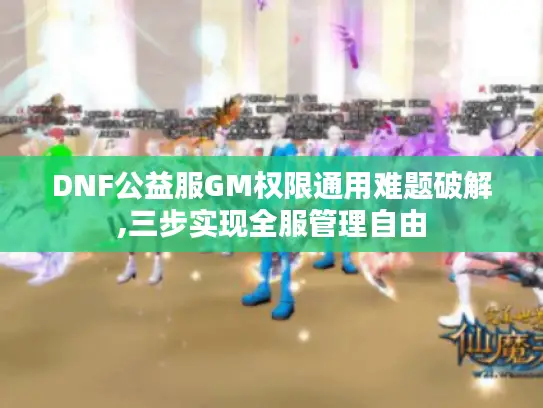 DNF公益服GM权限通用难题破解,三步实现全服管理自由 DNF公益服GM权限通用难题破解,三步实现全服管理自由