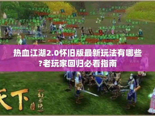 热血江湖2.0怀旧版最新玩法有哪些?老玩家回归必看指南