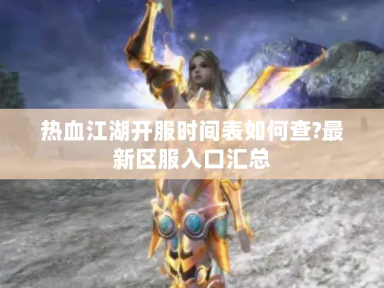 热血江湖开服时间表如何查?最新区服入口汇总