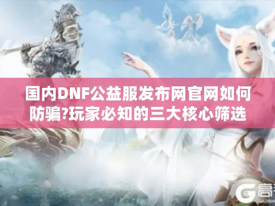 国内DNF公益服发布网官网如何防骗?玩家必知的三大核心筛选技巧 国内DNF公益服发布网官网如何防骗?玩家必知的三大核心筛选技巧