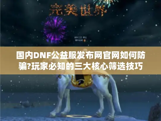 国内DNF公益服发布网官网如何防骗?玩家必知的三大核心筛选技巧 国内DNF公益服发布网官网如何防骗?玩家必知的三大核心筛选技巧
