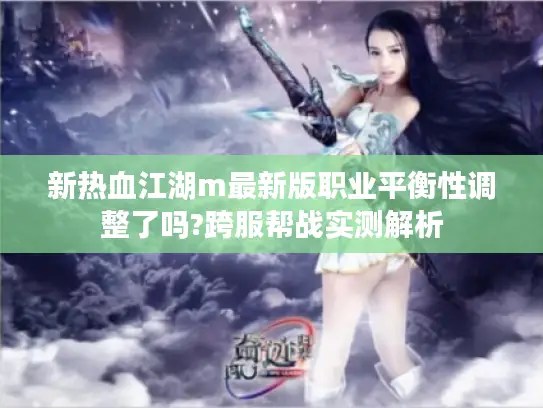 新热血江湖m最新版职业平衡性调整了吗?跨服帮战实测解析