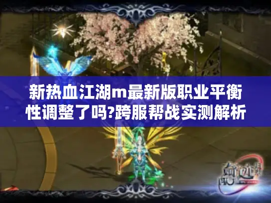 新热血江湖m最新版职业平衡性调整了吗?跨服帮战实测解析