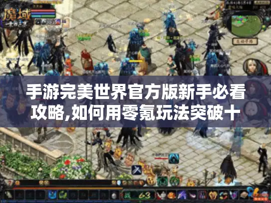 手游完美世界官方版新手必看攻略,如何用零氪玩法突破十万战力?