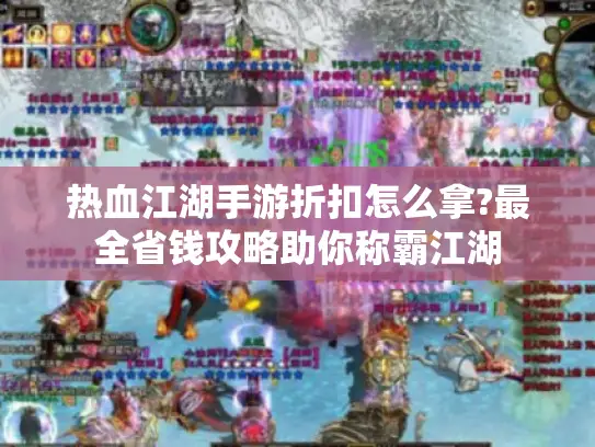 热血江湖手游折扣怎么拿?最全省钱攻略助你称霸江湖