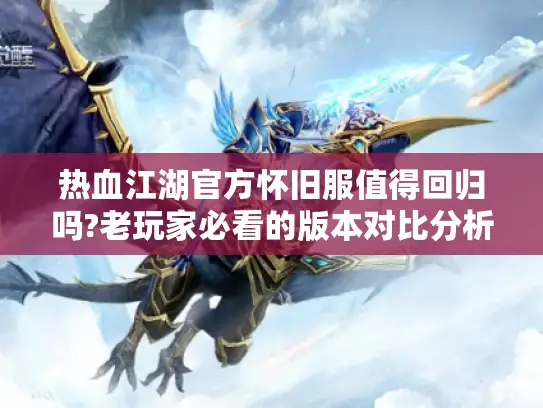 热血江湖官方怀旧服值得回归吗?老玩家必看的版本对比分析 热血江湖官方怀旧服值得回归吗?老玩家必看的版本对比分析