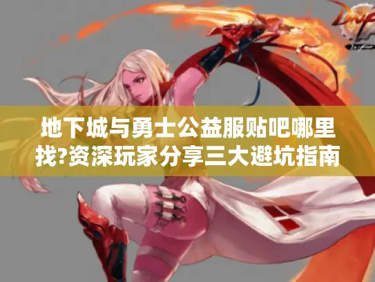 地下城与勇士公益服贴吧哪里找?资深玩家分享三大避坑指南