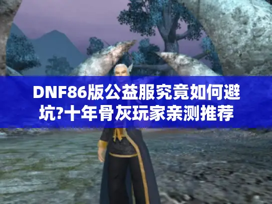 DNF86版公益服究竟如何避坑?十年骨灰玩家亲测推荐