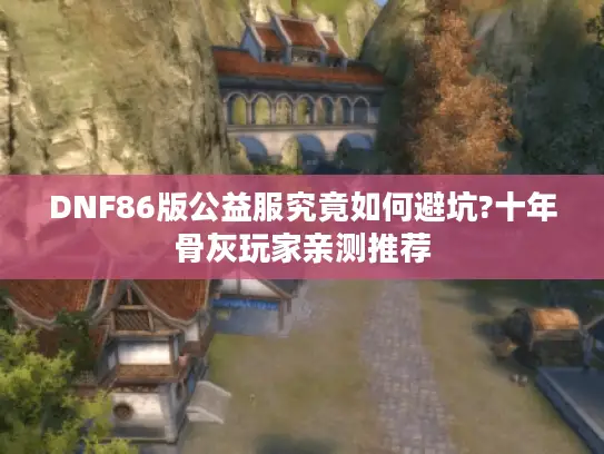 DNF86版公益服究竟如何避坑?十年骨灰玩家亲测推荐