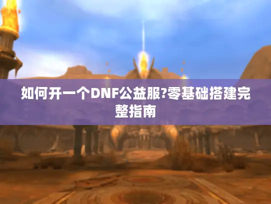 如何开一个DNF公益服?零基础搭建完整指南