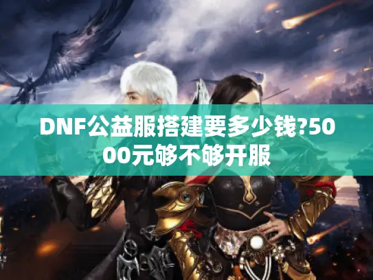 DNF公益服搭建要多少钱?5000元够不够开服
