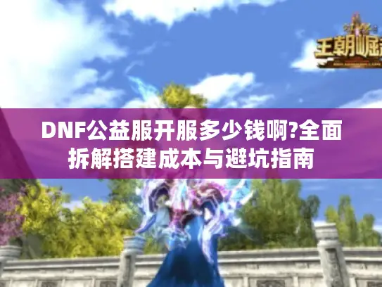 DNF公益服开服多少钱啊?全面拆解搭建成本与避坑指南
