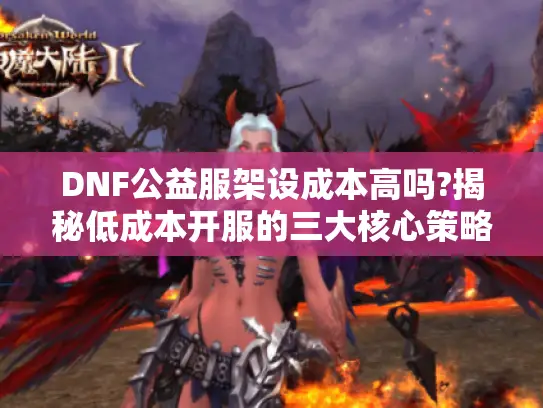 DNF公益服架设成本高吗?揭秘低成本开服的三大核心策略 DNF公益服架设成本高吗?揭秘低成本开服的三大核心策略