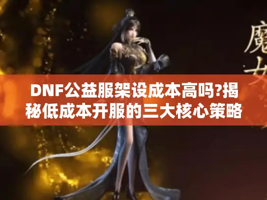 DNF公益服架设成本高吗?揭秘低成本开服的三大核心策略 DNF公益服架设成本高吗?揭秘低成本开服的三大核心策略