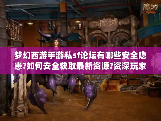 梦幻西游手游私sf论坛有哪些安全隐患?如何安全获取最新资源?资深玩家论坛实测报告 梦幻西游手游私sf论坛有哪些安全隐患?如何安全获取最新资源?资深玩家论坛实测报告