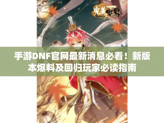 手游DNF官网最新消息必看！新版本爆料及回归玩家必读指南