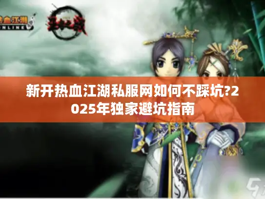 新开热血江湖私服网如何不踩坑?2025年独家避坑指南