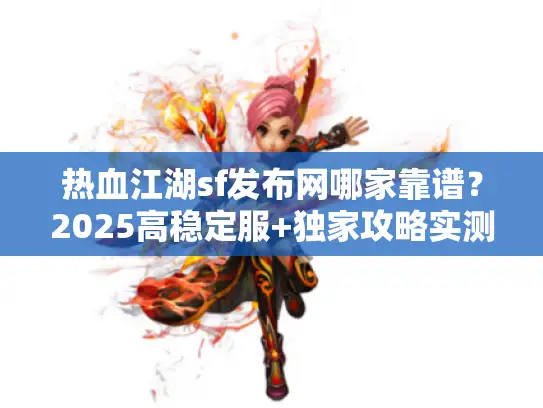 热血江湖sf发布网哪家靠谱?2025高稳定服+独家攻略实测 热血江湖sf发布网哪家靠谱?2025高稳定服+独家攻略实测