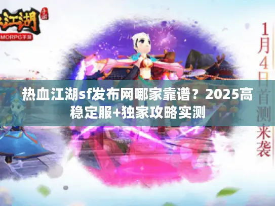 热血江湖sf发布网哪家靠谱?2025高稳定服+独家攻略实测 热血江湖sf发布网哪家靠谱?2025高稳定服+独家攻略实测