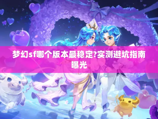 梦幻sf哪个版本最稳定?实测避坑指南曝光