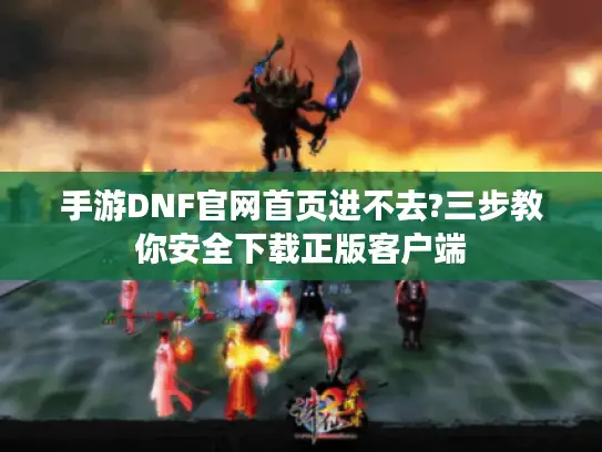手游DNF官网首页进不去?三步教你安全下载正版客户端 手游DNF官网首页进不去?三步教你安全下载正版客户端