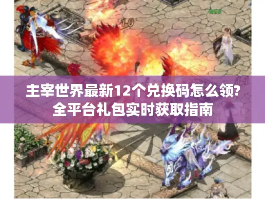 主宰世界最新12个兑换码怎么领?全平台礼包实时获取指南