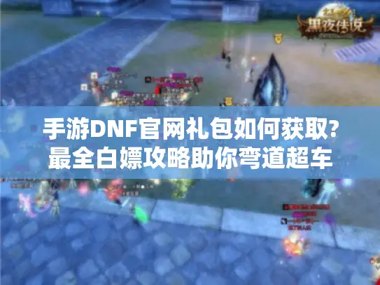手游DNF官网礼包如何获取?最全白嫖攻略助你弯道超车