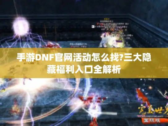 手游DNF官网活动怎么找?三大隐藏福利入口全解析