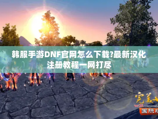 韩服手游DNF官网怎么下载?最新汉化注册教程一网打尽 韩服手游DNF官网怎么下载?最新汉化注册教程一网打尽