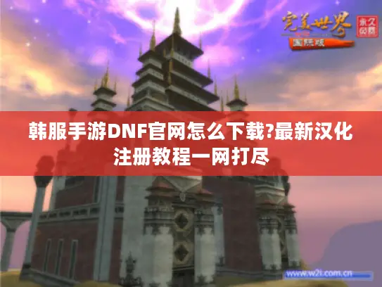韩服手游DNF官网怎么下载?最新汉化注册教程一网打尽 韩服手游DNF官网怎么下载?最新汉化注册教程一网打尽