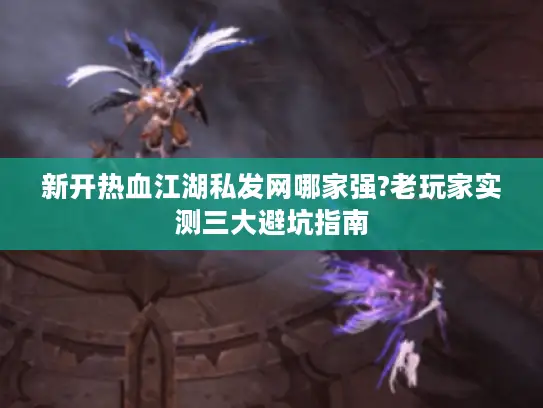 新开热血江湖私发网哪家强?老玩家实测三大避坑指南 新开热血江湖私发网哪家强?老玩家实测三大避坑指南