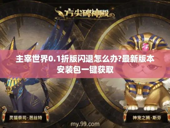主宰世界0.1折版闪退怎么办?最新版本安装包一键获取 主宰世界0.1折版闪退怎么办?最新版本安装包一键获取