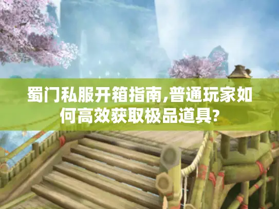 蜀门私服开箱指南,普通玩家如何高效获取极品道具?