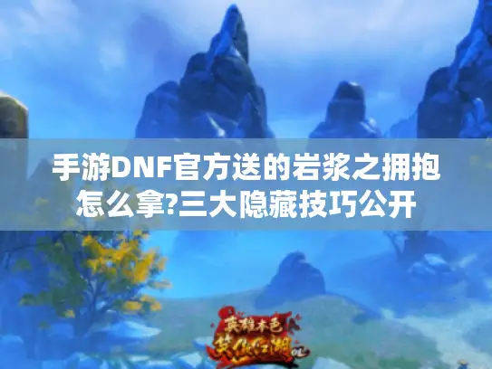 手游DNF官方送的岩浆之拥抱怎么拿?三大隐藏技巧公开 手游DNF官方送的岩浆之拥抱怎么拿?三大隐藏技巧公开