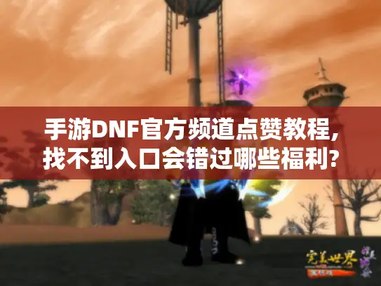 手游DNF官方频道点赞教程,找不到入口会错过哪些福利? 手游DNF官方频道点赞教程,找不到入口会错过哪些福利?