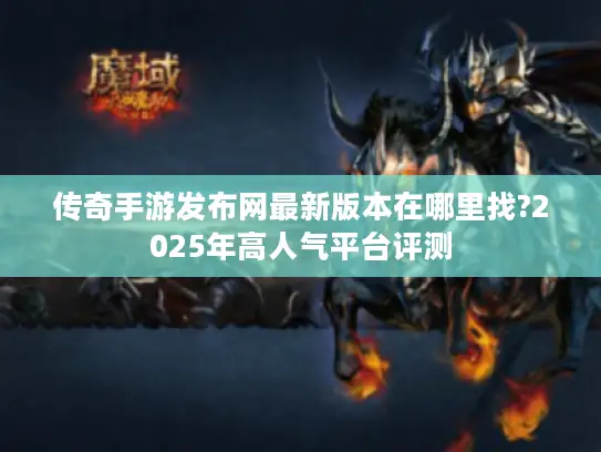 传奇手游发布网最新版本在哪里找?2025年高人气平台评测
