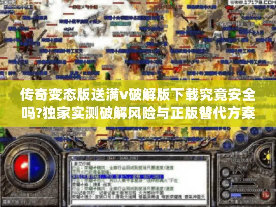 传奇变态版送满v破解版下载究竟安全吗?独家实测破解风险与正版替代方案