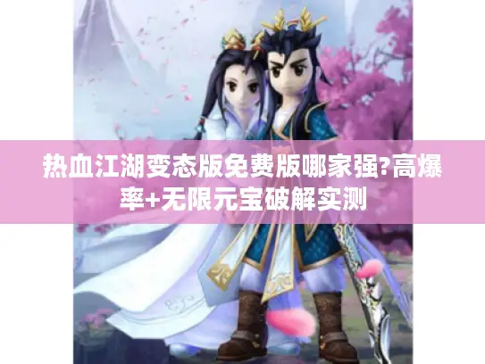 热血江湖变态版免费版哪家强?高爆率+无限元宝破解实测