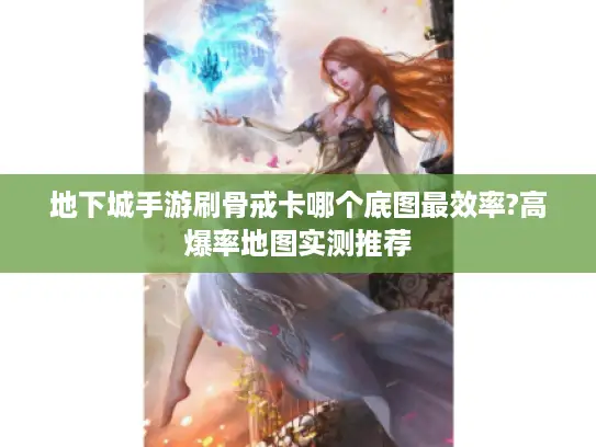 地下城手游刷骨戒卡哪个底图最效率?高爆率地图实测推荐