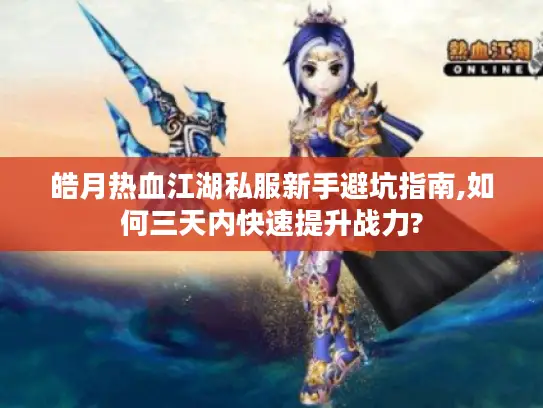 皓月热血江湖私服新手避坑指南,如何三天内快速提升战力?