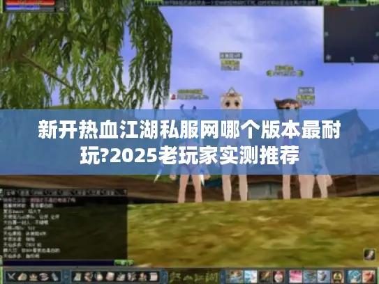 新开热血江湖私服网哪个版本最耐玩?2025老玩家实测推荐