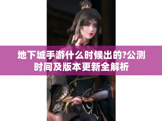地下城手游什么时候出的?公测时间及版本更新全解析