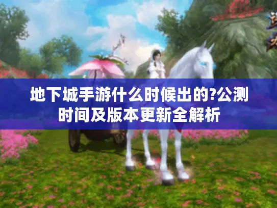 地下城手游什么时候出的?公测时间及版本更新全解析